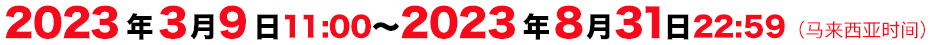 2023年3月9日11:00~2023年8月31日22:59(马来西亚时间)