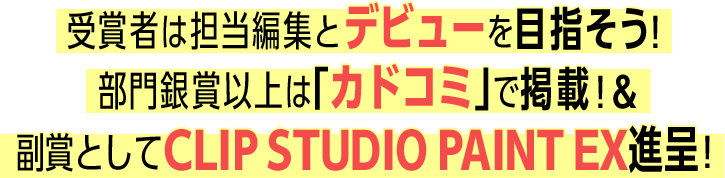 受賞者は担当編集とデビューを目指そう！部門銀賞以上は「カドコミ」で掲載！＆副賞としてCLIP STUDIO PAINT EX進呈！